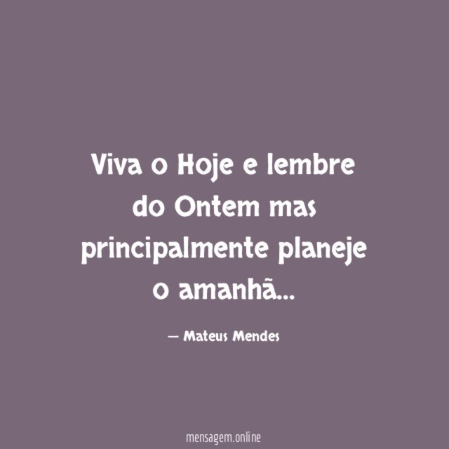 Viva o Hoje e lembre do Ontem mas principalmente planeje o amanhã