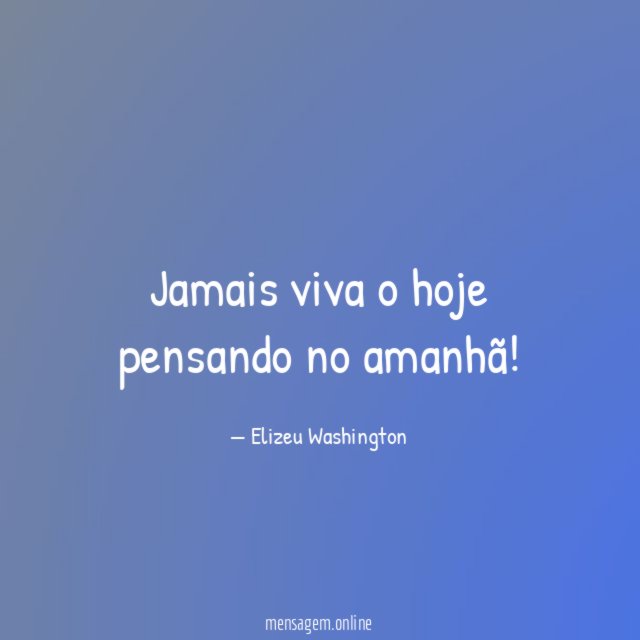 Jamais viva o hoje pensando no amanhã
