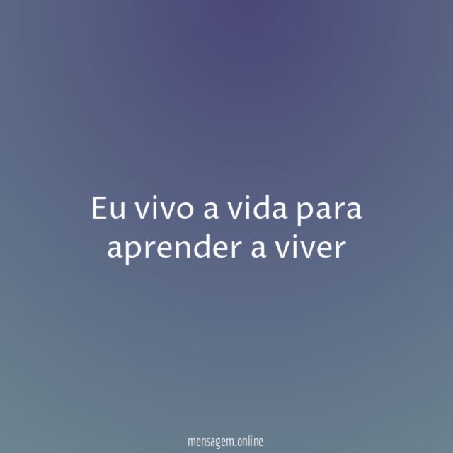 Eu vivo a vida para aprender a viver