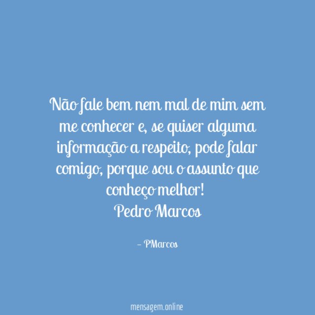 Não fale bem nem mal de mim sem me conhecer e, se quiser alguma informação a respeito, pode falar comigo, porque sou o assunto que conheço melhor!