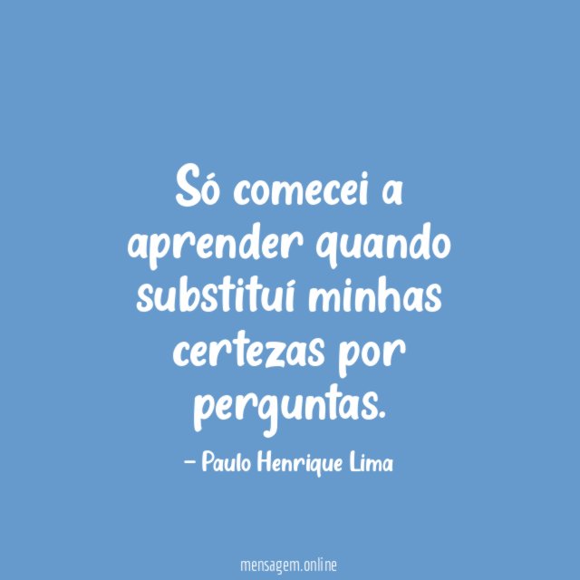 Só comecei a aprender quando substituí minhas certezas por perguntas