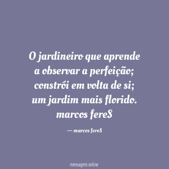 "O jardineiro que aprende a observar a perfeição;
constrói em volta de si; um jardim mais florido.