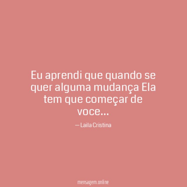 Eu aprendi que quando se quer alguma mudança Ela