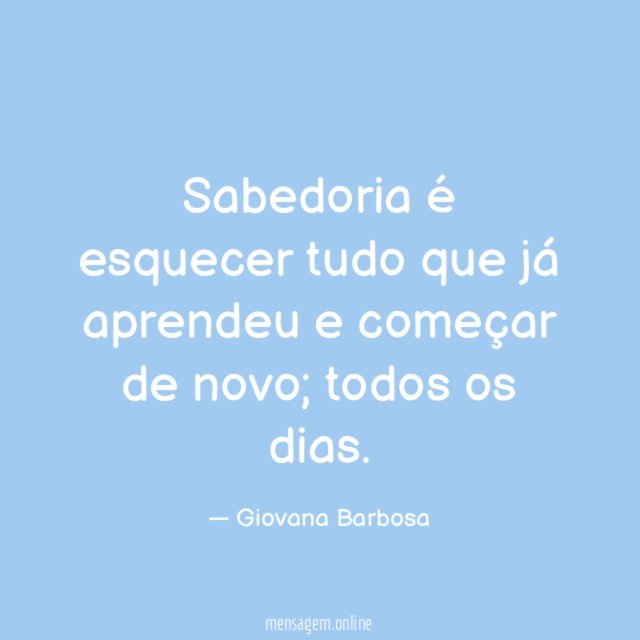 Sabedoria é esquecer tudo que já aprendeu e começar de novo