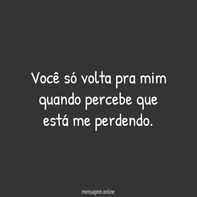 Você só volta pra mim quando percebe que está me perdendo
