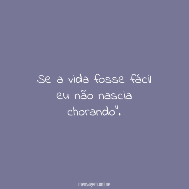 Se a vida fosse fácil eu não nascia chorando"
