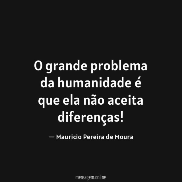 O grande problema da humanidade é que ela não aceita diferenças