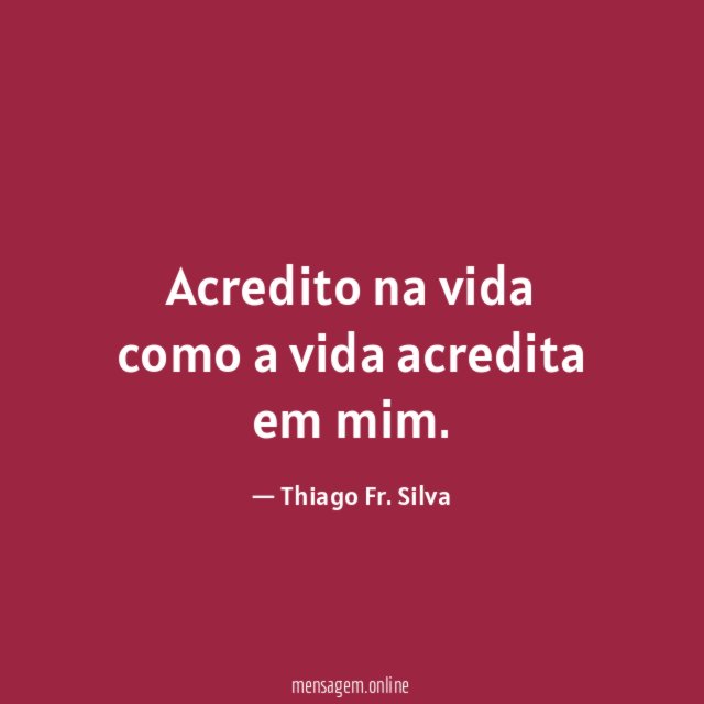 Acredito na vida como a vida acredita em mim