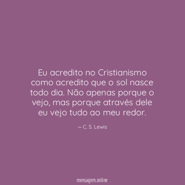 Eu acredito no Cristianismo como acredito que o sol nasce todo dia