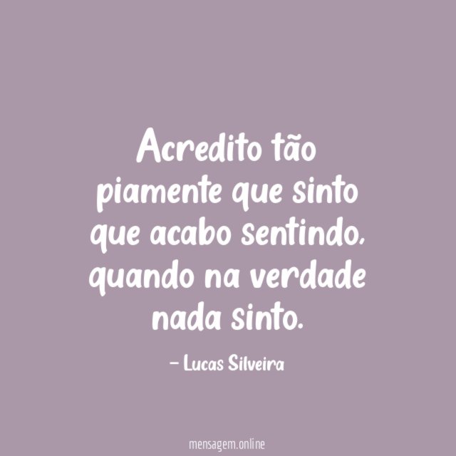 Acredito tão piamente que sinto que acabo sentindo