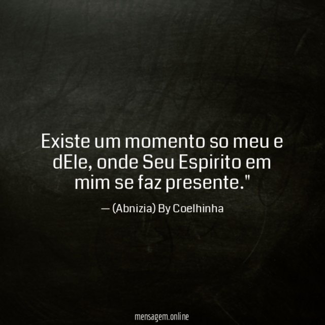 "Existe um momento so meu e dEle, onde Seu Espirito em mim se faz presente."