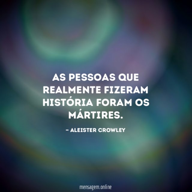 As pessoas que realmente fizeram história foram os mártires