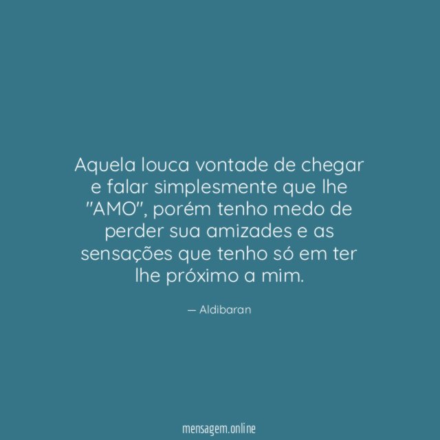 Aquela louca vontade de chegar e falar simplesmente que lhe "AMO"