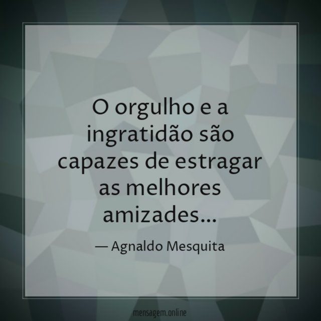 O orgulho e a ingratidão são capazes de