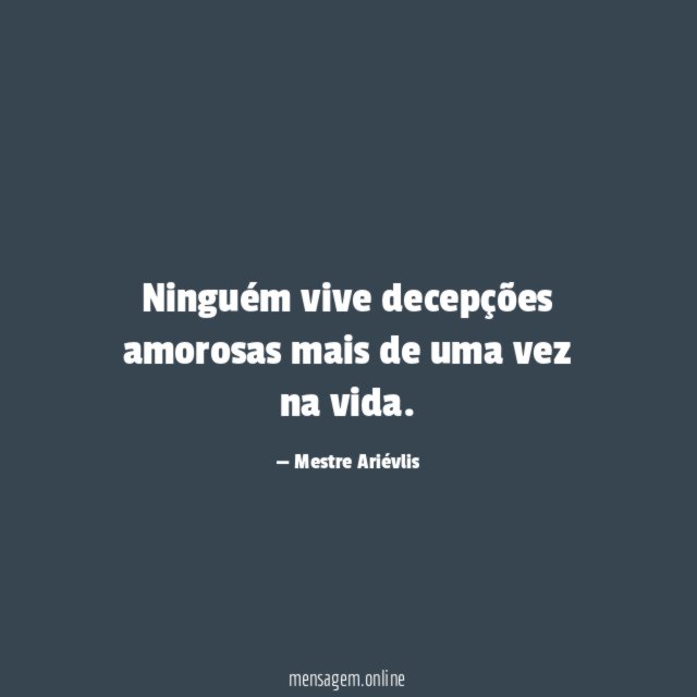 Ninguém vive decepções amorosas mais de uma vez na vida