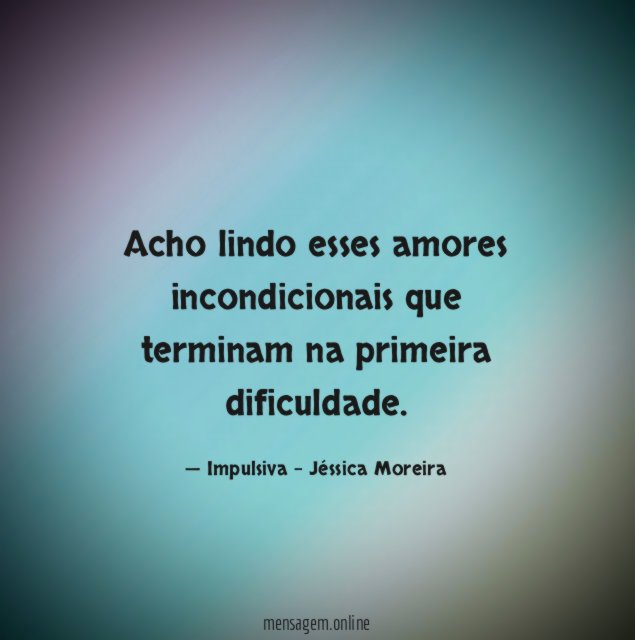 Acho lindo esses amores incondicionais que terminam na primeira dificuldade