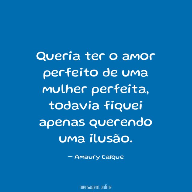 Queria ter o amor perfeito de uma mulher perfeita