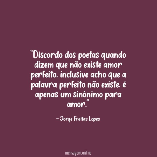 Discordo dos poetas quando dizem que não existe amor perfeito