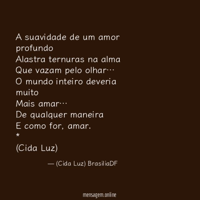 A suavidade de um amor profundo
Alastra ternuras na alma
Que vazam pelo olhar…
O mundo inteiro deveria muito
Mais amar…
De qualquer maneira
E como for, amar.