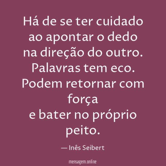 Há de se ter cuidado
ao apontar o dedo
na direção do outro.
Palavras tem eco.
Podem retornar com força
e bater no próprio peito.