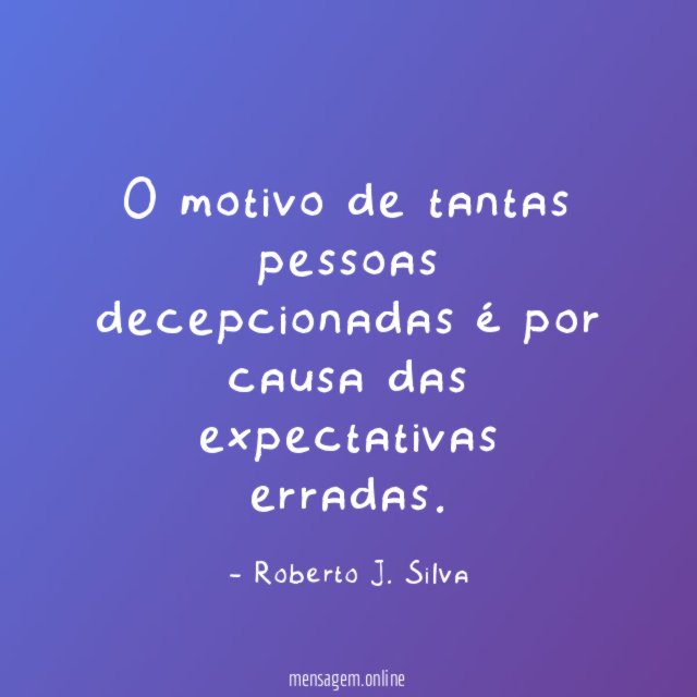 O motivo de tantas pessoas decepcionadas é por causa das expectativas erradas