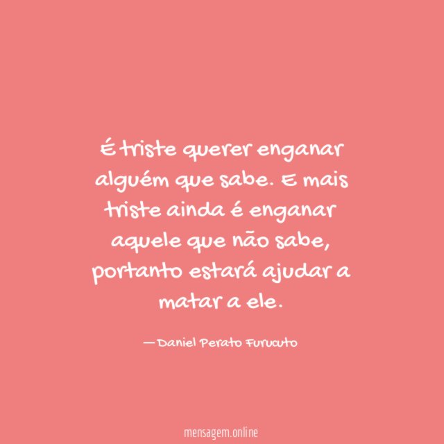 É triste querer enganar alguém que sabe