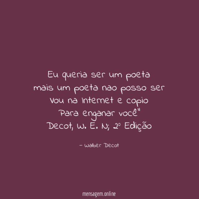 "Eu queria ser um poeta
mais um poeta nao posso ser
Vou na Internet e copio
Para enganar você"