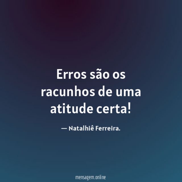 Erros são os racunhos de uma atitude certa
