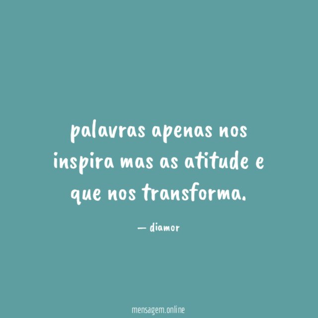 palavras apenas nos inspira mas as atitude e que nos transforma