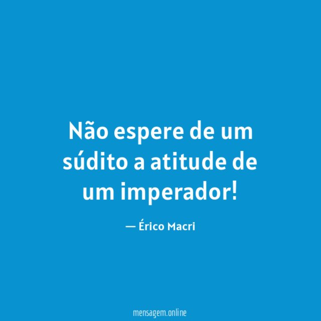 Não espere de um súdito a atitude de um imperador