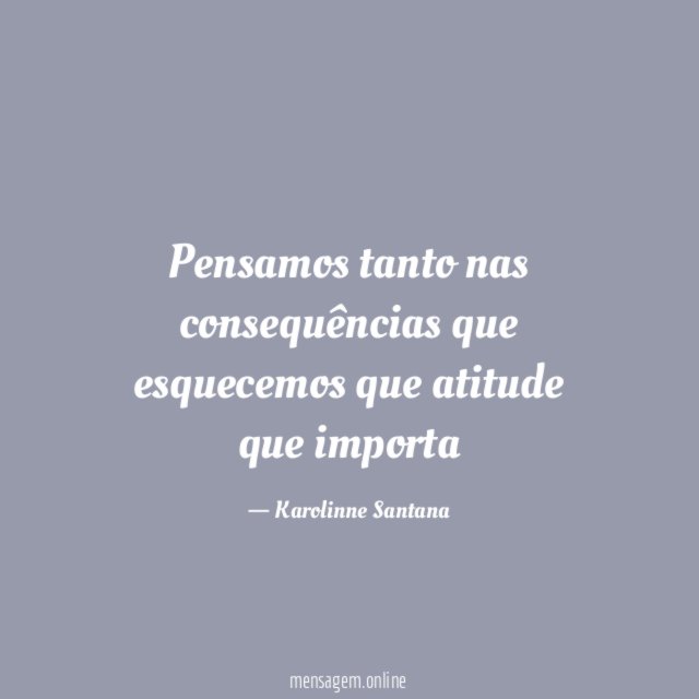 Pensamos tanto nas consequências que esquecemos que atitude que importa