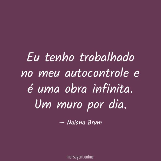 Eu tenho trabalhado no meu autocontrole e é uma obra infinita