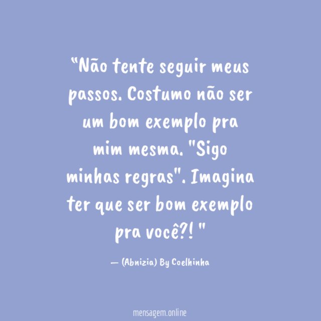 “Não tente seguir meus passos.
Costumo não ser um bom exemplo pra mim mesma. "Sigo minhas regras". Imagina ter que ser bom exemplo pra você?!"
