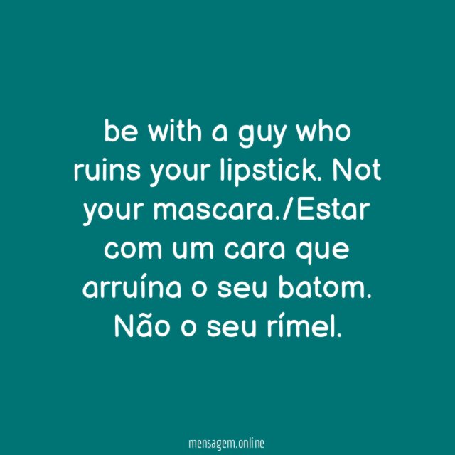 be with a guy who ruins your lipstick