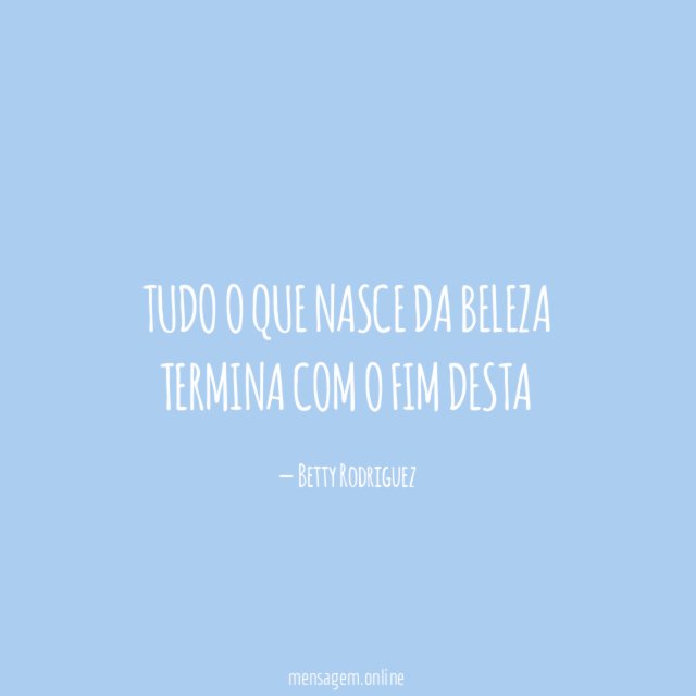 Tudo o que nasce da beleza termina com o fim desta