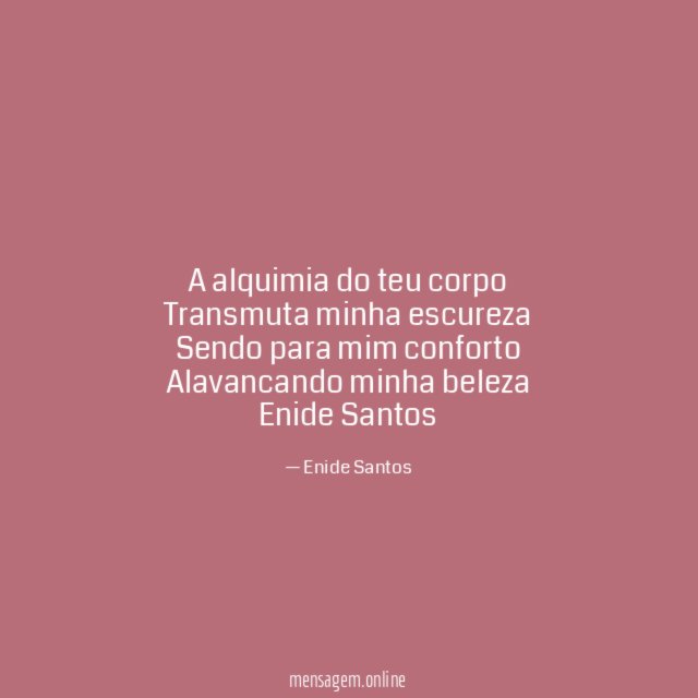 A alquimia do teu corpo
Transmuta minha escureza
Sendo para mim conforto
Alavancando minha beleza