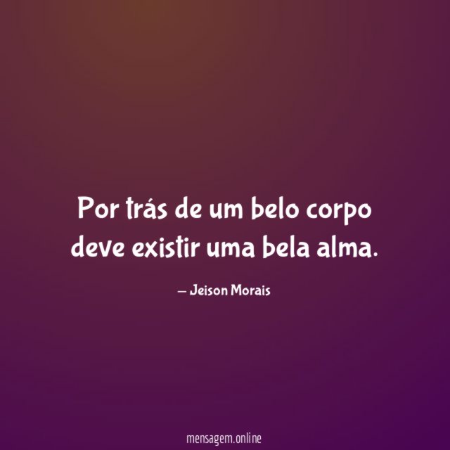 Por trás de um belo corpo deve existir uma bela alma
