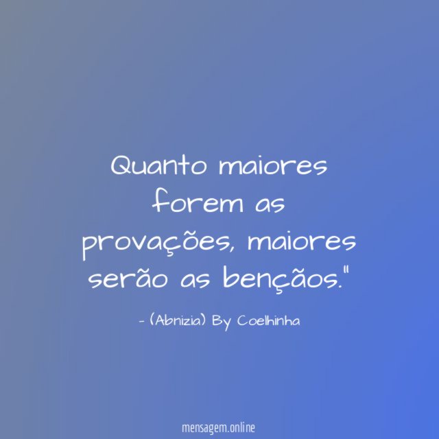 "Quanto maiores forem as provações, maiores serão as bençãos."