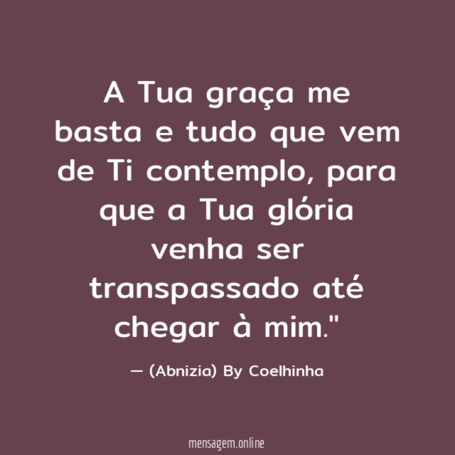 "A Tua graça me basta e tudo que vem de Ti contemplo, para que a Tua glória venha ser transpassado até chegar à mim."