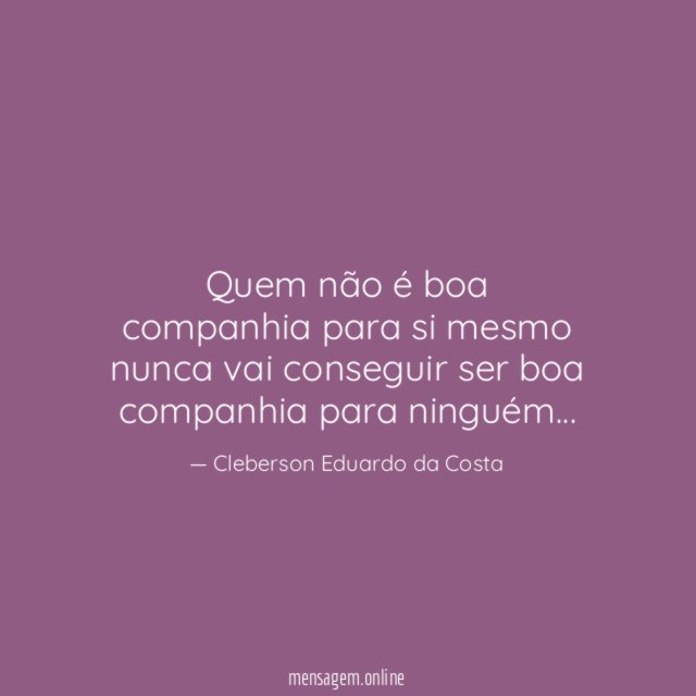 Quem não é boa companhia para si mesmo