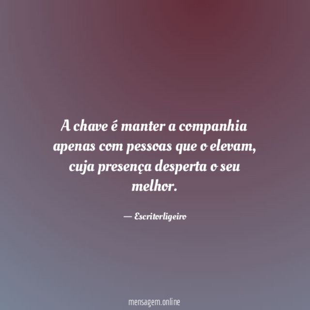 A chave é manter a companhia apenas com pessoas que o elevam