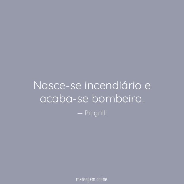 Nasce-se incendiário e acaba-se bombeiro