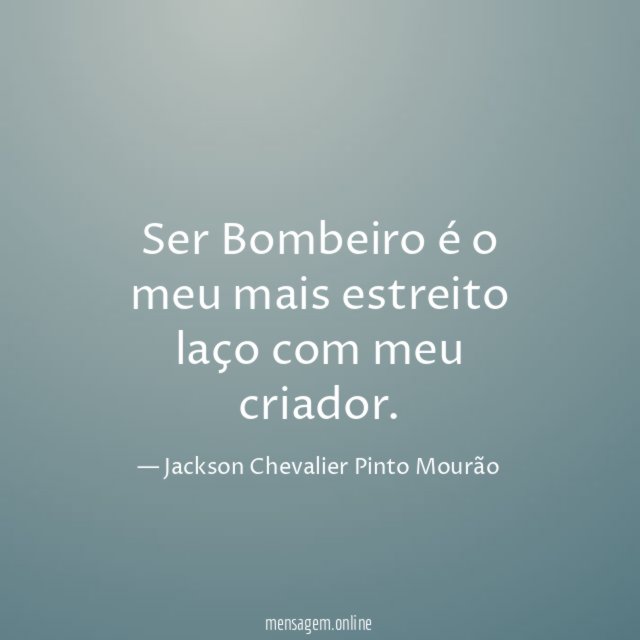 Ser Bombeiro é o meu mais estreito laço com meu criador