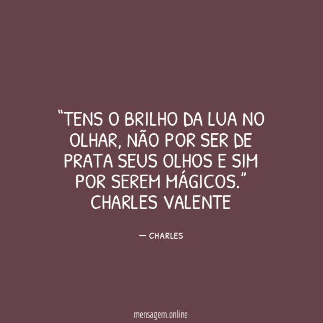 “Tens o brilho da lua no olhar, não por ser de prata seus olhos e sim por serem mágicos.”