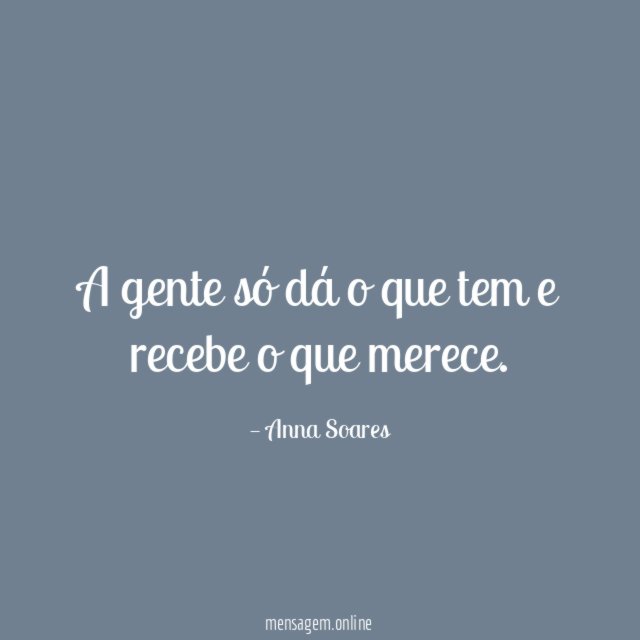 A gente só dá o que tem e recebe o que merece