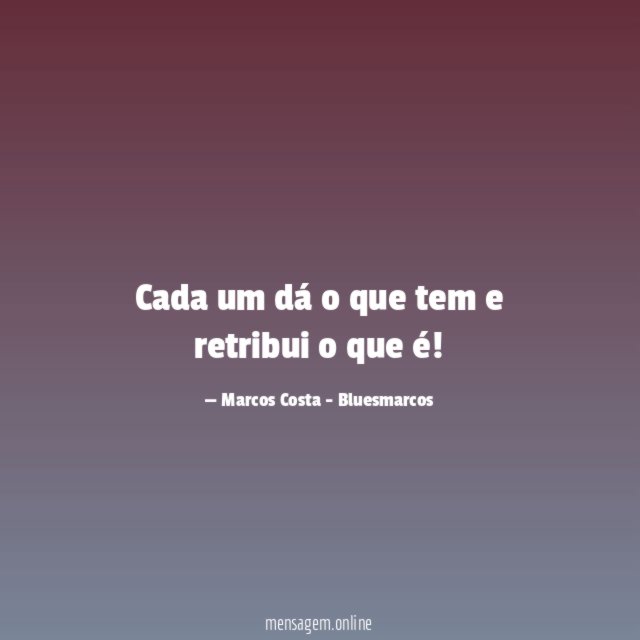 Cada um dá o que tem e retribui o que é