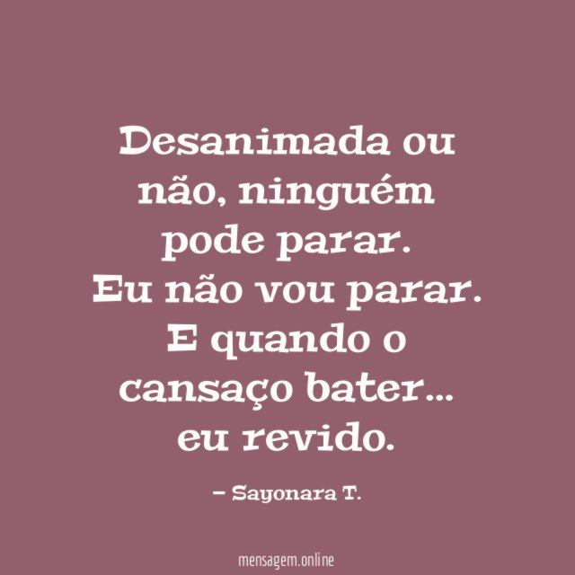 Desanimada ou não, ninguém pode parar.
Eu não vou parar.
E quando o cansaço bater…