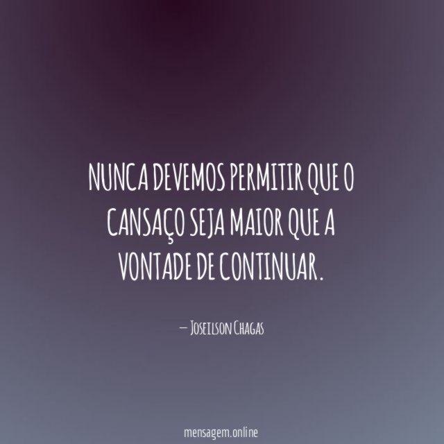 Nunca devemos permitir que o cansaço seja maior