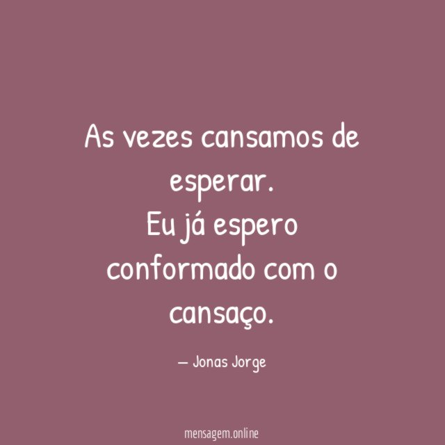 As vezes cansamos de esperar