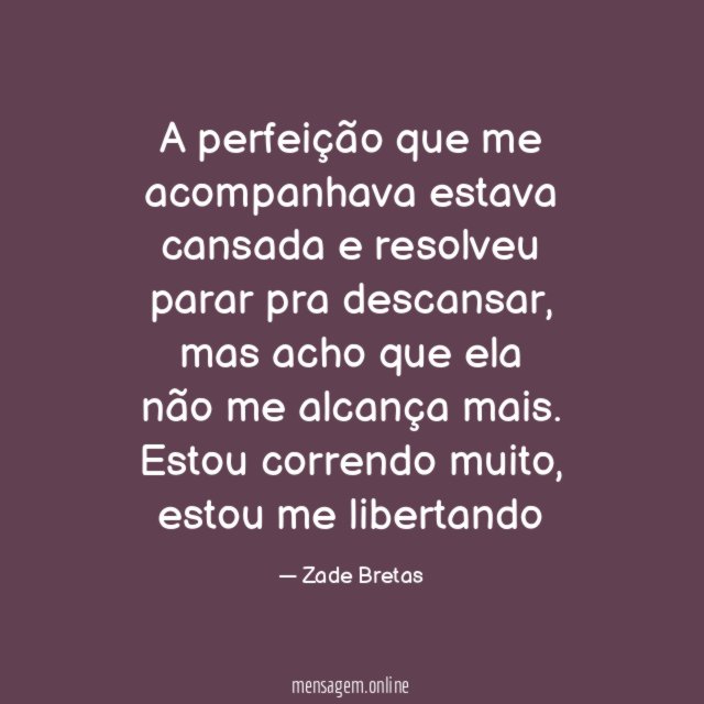 A perfeição que me acompanhava estava cansada e resolveu parar pra descansar, mas acho que ela não me alcança mais.